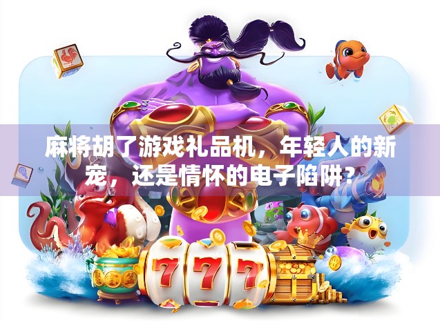 麻将胡了游戏礼品机，年轻人的新宠，还是情怀的电子陷阱？