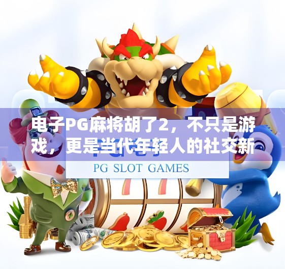 电子PG麻将胡了2,不只是游戏,更是当代年轻人的社交新方式 电子PG麻将胡了2,不只是游戏,更是当代年轻人的社交新方式