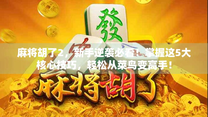 麻将胡了2,新手逆袭必看!掌握这5大核心技巧,轻松从菜鸟变高手! 麻将胡了2,新手逆袭必看!掌握这5大核心技巧,轻松从菜鸟变高手!