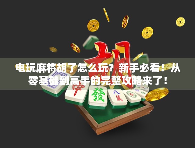 电玩麻将胡了怎么玩？新手必看！从零基础到高手的完整攻略来了！