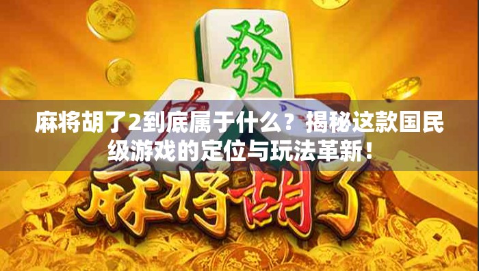 麻将胡了2到底属于什么？揭秘这款国民级游戏的定位与玩法革新！