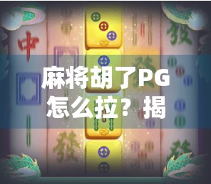 麻将胡了PG怎么拉？揭秘新手必看的拉牌技巧与避坑指南！