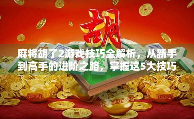 麻将胡了2游戏技巧全解析,从新手到高手的进阶之路,掌握这5大技巧轻松上分!