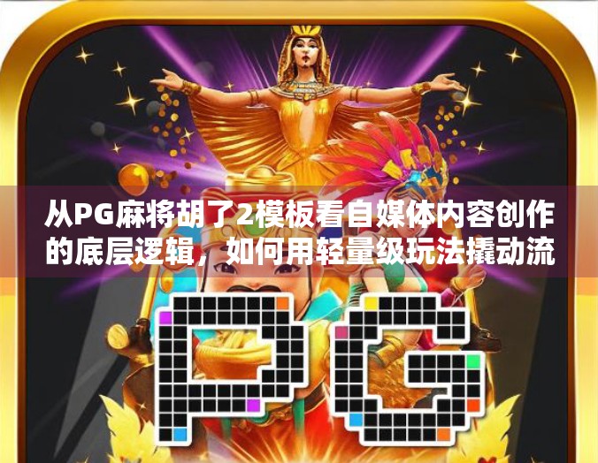 从PG麻将胡了2模板看自媒体内容创作的底层逻辑，如何用轻量级玩法撬动流量红利？