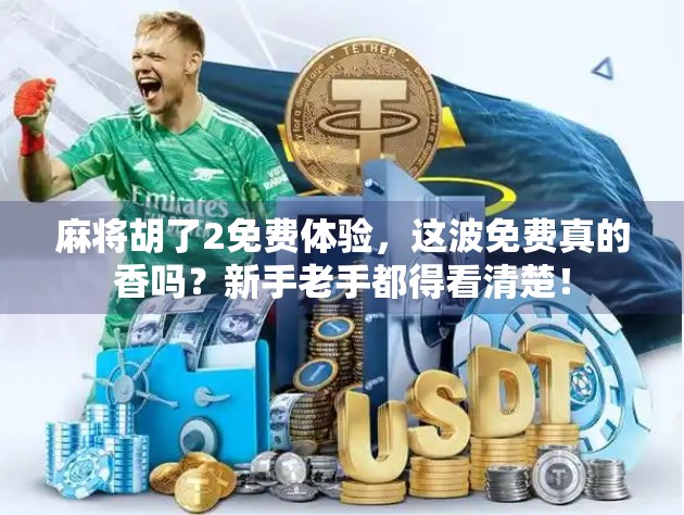 麻将胡了2免费体验,这波免费真的香吗?新手老手都得看清楚!